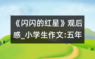 《閃閃的紅星》觀(guān)后感_小學(xué)生作文:五年級(jí)