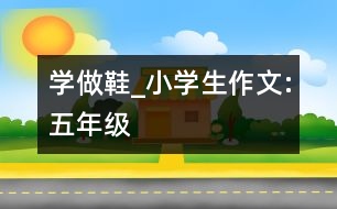 學做鞋_小學生作文:五年級