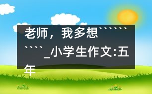老師，我多想``````````_小學(xué)生作文:五年級(jí)