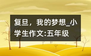 復(fù)旦，我的夢(mèng)想_小學(xué)生作文:五年級(jí)