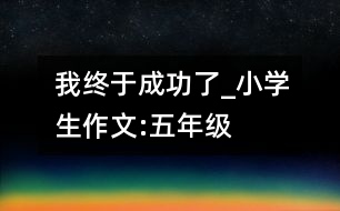 我終于成功了_小學生作文:五年級