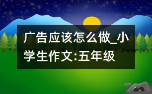 廣告應該怎么做_小學生作文:五年級