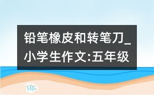 鉛筆、橡皮和轉(zhuǎn)筆刀_小學(xué)生作文:五年級