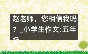 趙老師，您相信我嗎？_小學(xué)生作文:五年級(jí)
