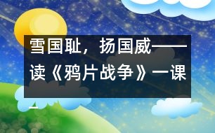 雪國(guó)恥，揚(yáng)國(guó)威――讀《鴉片戰(zhàn)爭(zhēng)》一課_小學(xué)生作文:五年級(jí)
