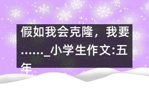 假如我會克隆，我要……_小學生作文:五年級