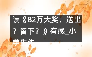 讀《82萬(wàn)大獎(jiǎng)，送出？留下？》有感_小學(xué)生作文:五年級(jí)