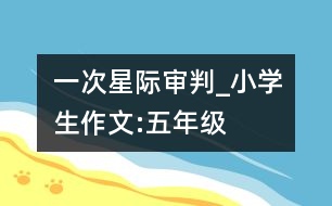 一次星際審判_小學(xué)生作文:五年級