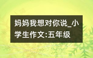 媽媽我想對你說_小學生作文:五年級