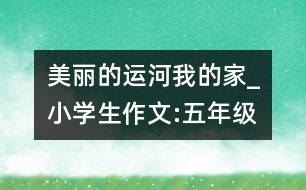 美麗的運河我的家_小學(xué)生作文:五年級