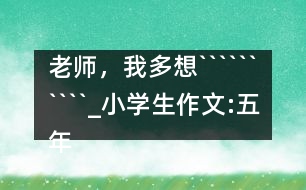 老師，我多想``````````_小學生作文:五年級