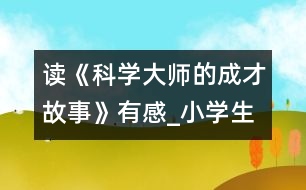 讀《科學(xué)大師的成才故事》有感_小學(xué)生作文:五年級(jí)
