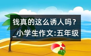 錢真的這么誘人嗎？_小學(xué)生作文:五年級(jí)
