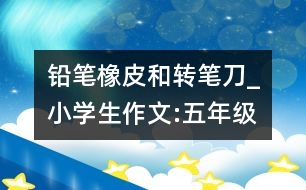 鉛筆、橡皮和轉筆刀_小學生作文:五年級