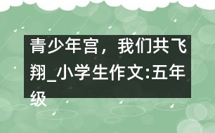 青少年宮，我們共飛翔_小學(xué)生作文:五年級