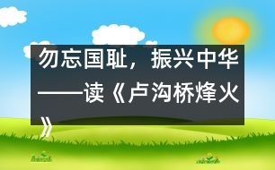 勿忘國(guó)恥，振興中華――讀《盧溝橋烽火》一文有感_小學(xué)生作文:五年級(jí)