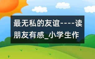 最無(wú)私的友誼----讀朋友有感_小學(xué)生作文:五年級(jí)