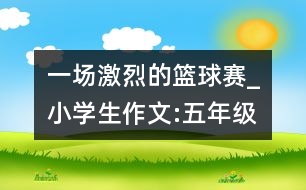 一場激烈的籃球賽_小學(xué)生作文:五年級