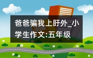 爸爸“騙”我上盱外_小學生作文:五年級