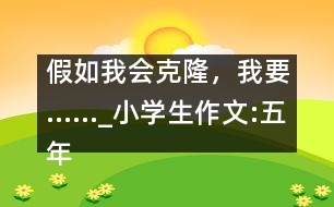 假如我會克隆，我要……_小學生作文:五年級