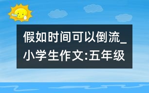 假如時間可以倒流_小學生作文:五年級