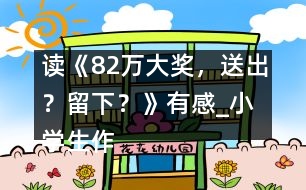 讀《82萬大獎，送出？留下？》有感_小學(xué)生作文:五年級