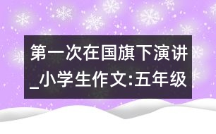 第一次在國旗下演講_小學生作文:五年級