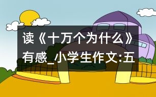 讀《十萬個(gè)為什么》有感_小學(xué)生作文:五年級(jí)