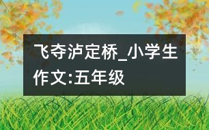 “飛奪瀘定橋”_小學(xué)生作文:五年級