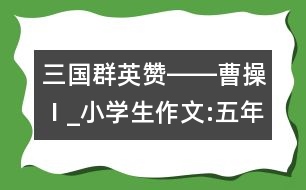 三國群英贊――曹操Ⅰ_小學生作文:五年級