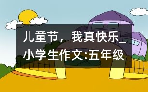 兒童節(jié)，我真快樂_小學生作文:五年級