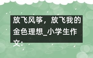 放飛風(fēng)箏，放飛我的金色理想_小學(xué)生作文:五年級(jí)
