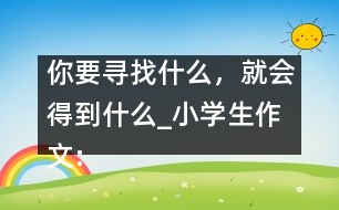 你要尋找什么，就會得到什么_小學(xué)生作文:五年級