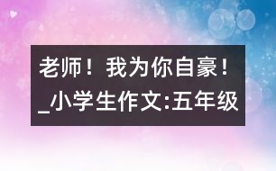 老師！我為你自豪！_小學(xué)生作文:五年級(jí)