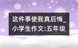 這件事使我真后悔_小學生作文:五年級