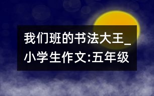 我們班的書法大王_小學(xué)生作文:五年級