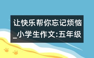 讓快樂幫你忘記煩惱_小學(xué)生作文:五年級