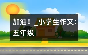 “加油！”_小學(xué)生作文:五年級