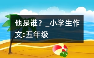 他是誰？_小學(xué)生作文:五年級(jí)