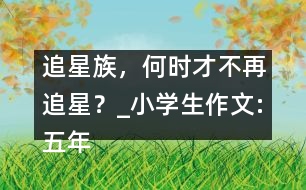 追星族，何時才不再追星？_小學(xué)生作文:五年級