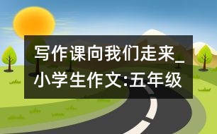 寫作課向我們走來(lái)_小學(xué)生作文:五年級(jí)