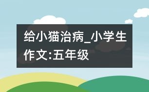 給小貓治病_小學(xué)生作文:五年級(jí)