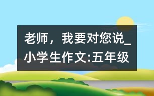 老師，我要對您說_小學生作文:五年級
