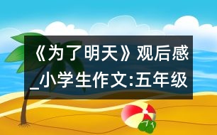 《為了明天》觀后感_小學生作文:五年級