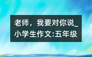 老師，我要對你說_小學生作文:五年級