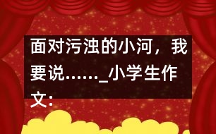 面對污濁的小河，我要說……_小學生作文:五年級