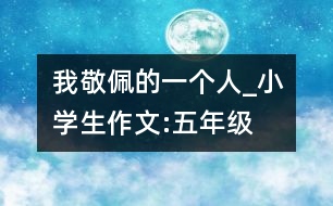 我敬佩的一個人_小學(xué)生作文:五年級