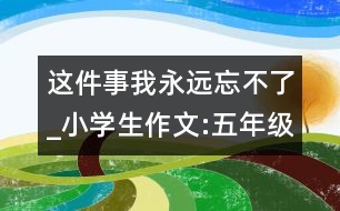 這件事我永遠(yuǎn)忘不了_小學(xué)生作文:五年級(jí)