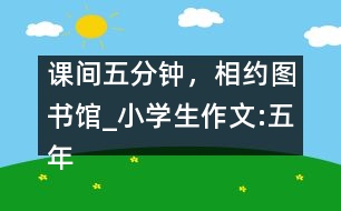 課間五分鐘，相約圖書館_小學(xué)生作文:五年級