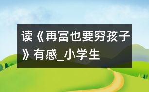 讀《再富也要“窮”孩子》有感_小學生作文:五年級